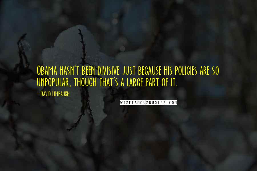 David Limbaugh Quotes: Obama hasn't been divisive just because his policies are so unpopular, though that's a large part of it.