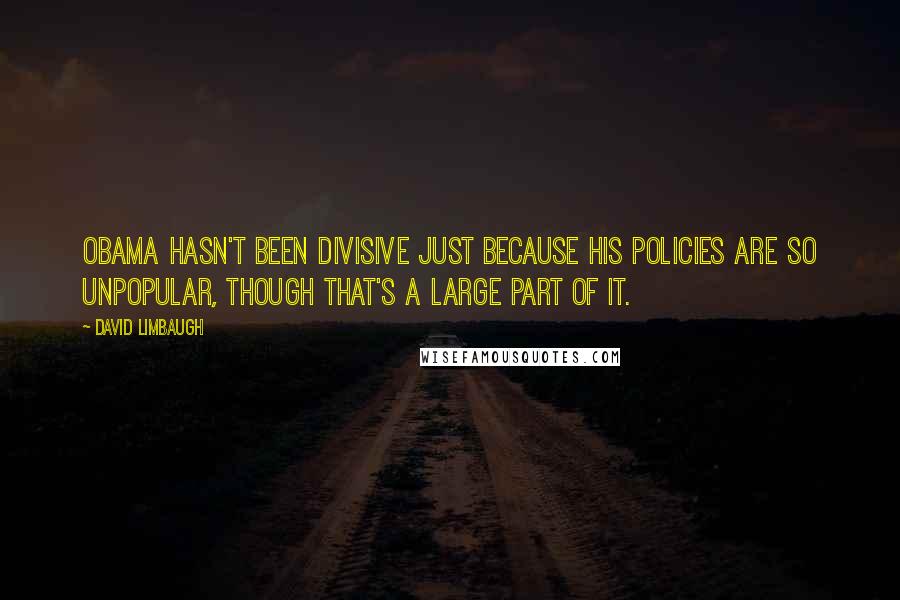 David Limbaugh Quotes: Obama hasn't been divisive just because his policies are so unpopular, though that's a large part of it.