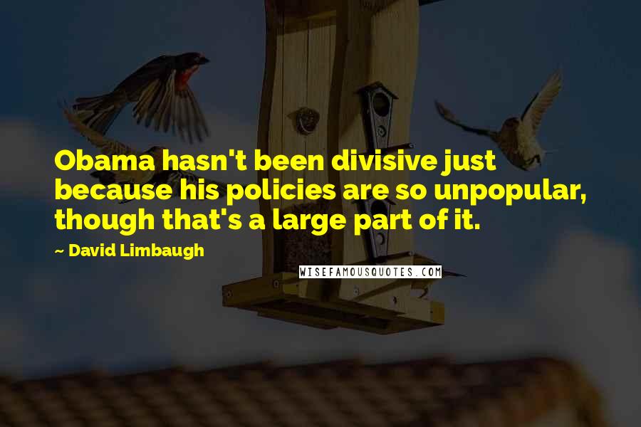 David Limbaugh Quotes: Obama hasn't been divisive just because his policies are so unpopular, though that's a large part of it.