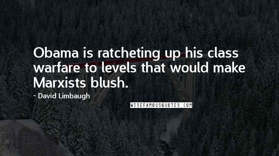 David Limbaugh Quotes: Obama is ratcheting up his class warfare to levels that would make Marxists blush.