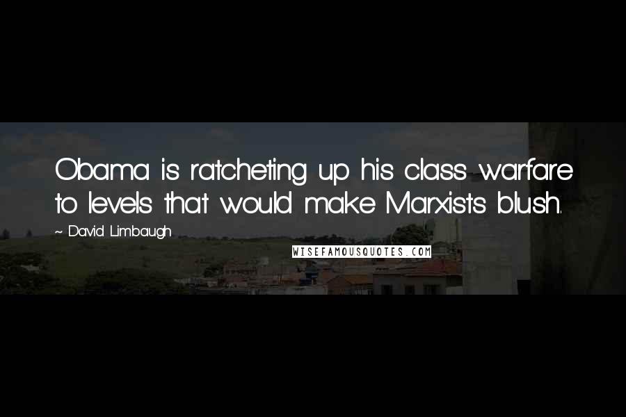 David Limbaugh Quotes: Obama is ratcheting up his class warfare to levels that would make Marxists blush.