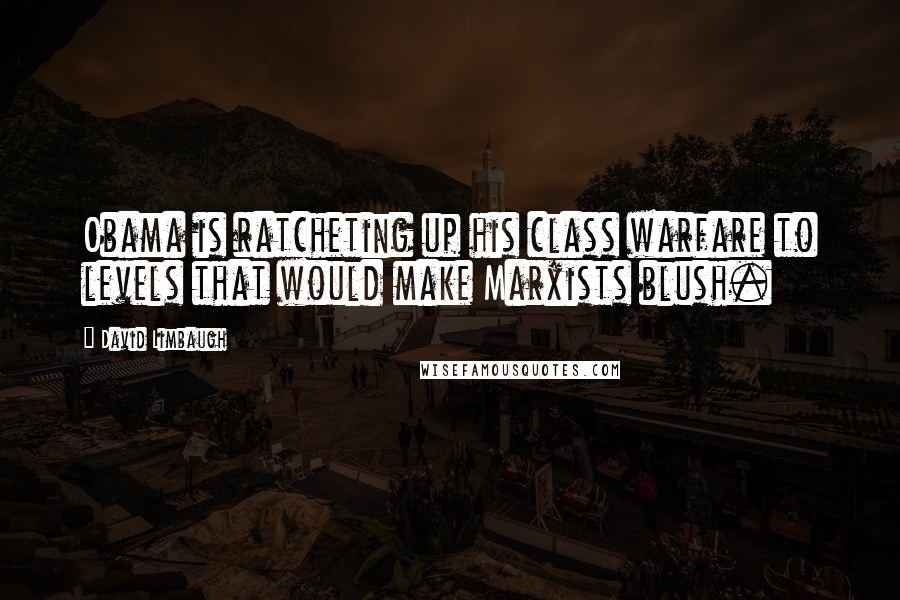 David Limbaugh Quotes: Obama is ratcheting up his class warfare to levels that would make Marxists blush.