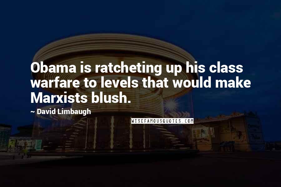 David Limbaugh Quotes: Obama is ratcheting up his class warfare to levels that would make Marxists blush.