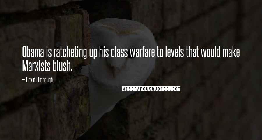 David Limbaugh Quotes: Obama is ratcheting up his class warfare to levels that would make Marxists blush.