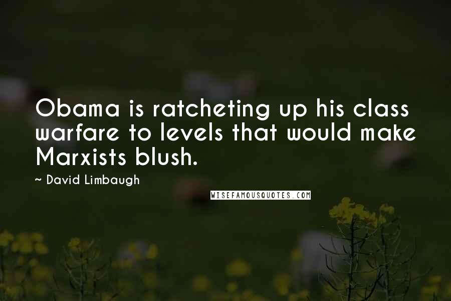 David Limbaugh Quotes: Obama is ratcheting up his class warfare to levels that would make Marxists blush.