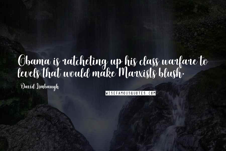 David Limbaugh Quotes: Obama is ratcheting up his class warfare to levels that would make Marxists blush.