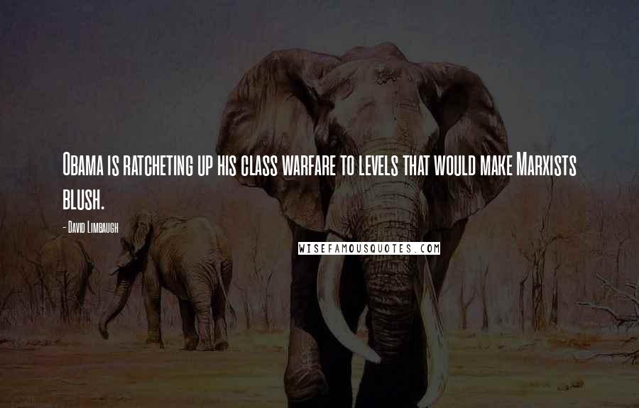 David Limbaugh Quotes: Obama is ratcheting up his class warfare to levels that would make Marxists blush.
