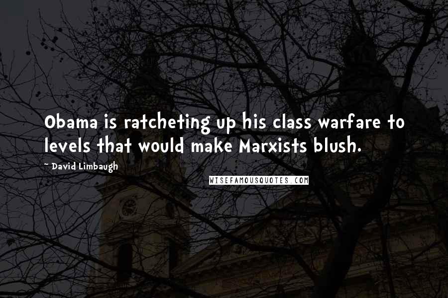 David Limbaugh Quotes: Obama is ratcheting up his class warfare to levels that would make Marxists blush.