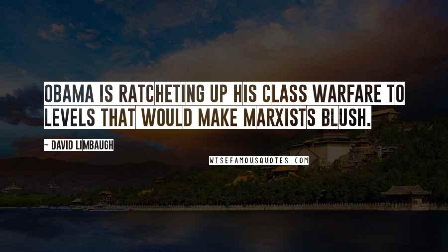 David Limbaugh Quotes: Obama is ratcheting up his class warfare to levels that would make Marxists blush.