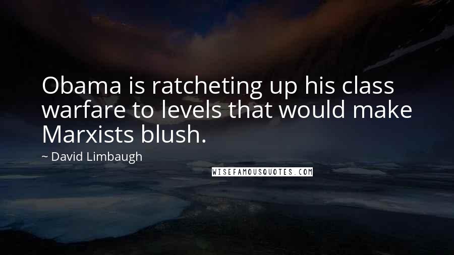 David Limbaugh Quotes: Obama is ratcheting up his class warfare to levels that would make Marxists blush.