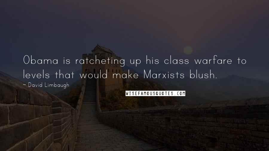 David Limbaugh Quotes: Obama is ratcheting up his class warfare to levels that would make Marxists blush.