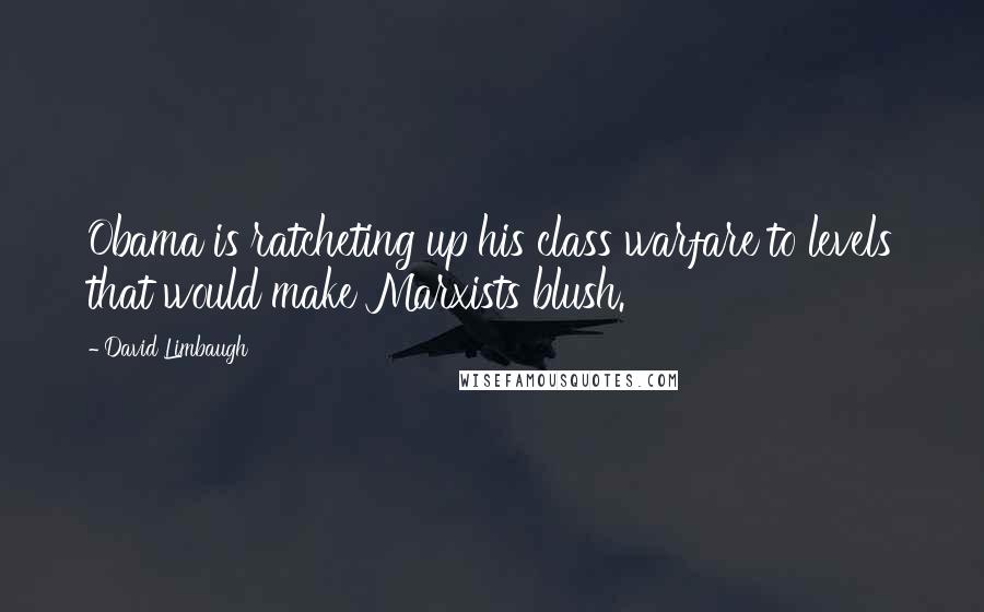 David Limbaugh Quotes: Obama is ratcheting up his class warfare to levels that would make Marxists blush.