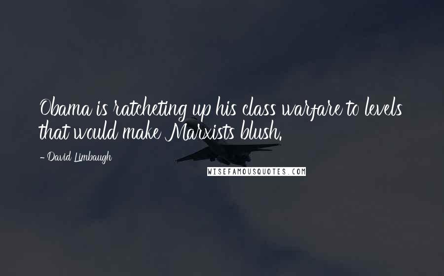 David Limbaugh Quotes: Obama is ratcheting up his class warfare to levels that would make Marxists blush.