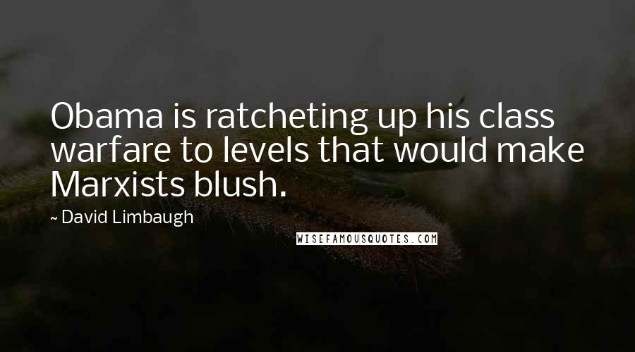 David Limbaugh Quotes: Obama is ratcheting up his class warfare to levels that would make Marxists blush.