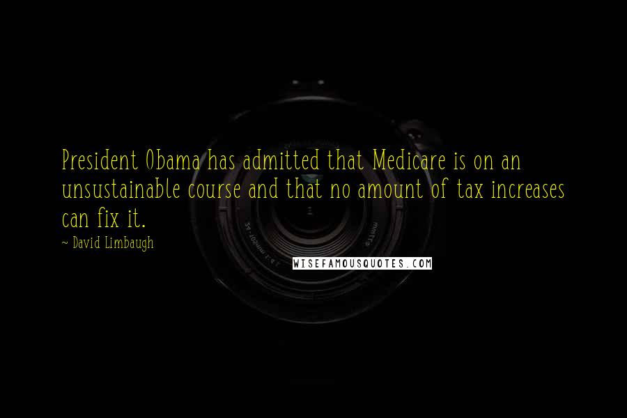 David Limbaugh Quotes: President Obama has admitted that Medicare is on an unsustainable course and that no amount of tax increases can fix it.