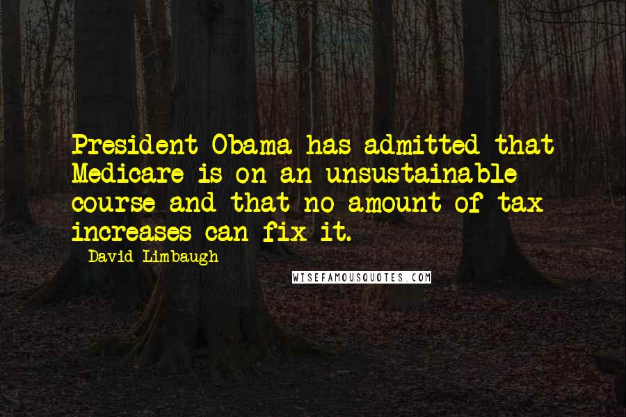 David Limbaugh Quotes: President Obama has admitted that Medicare is on an unsustainable course and that no amount of tax increases can fix it.