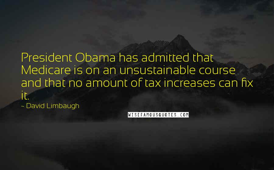 David Limbaugh Quotes: President Obama has admitted that Medicare is on an unsustainable course and that no amount of tax increases can fix it.