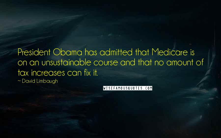 David Limbaugh Quotes: President Obama has admitted that Medicare is on an unsustainable course and that no amount of tax increases can fix it.