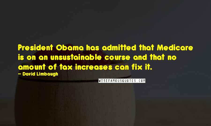 David Limbaugh Quotes: President Obama has admitted that Medicare is on an unsustainable course and that no amount of tax increases can fix it.