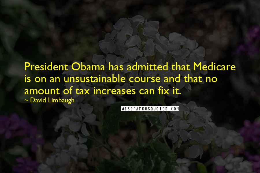 David Limbaugh Quotes: President Obama has admitted that Medicare is on an unsustainable course and that no amount of tax increases can fix it.