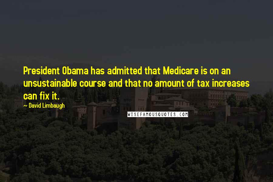 David Limbaugh Quotes: President Obama has admitted that Medicare is on an unsustainable course and that no amount of tax increases can fix it.