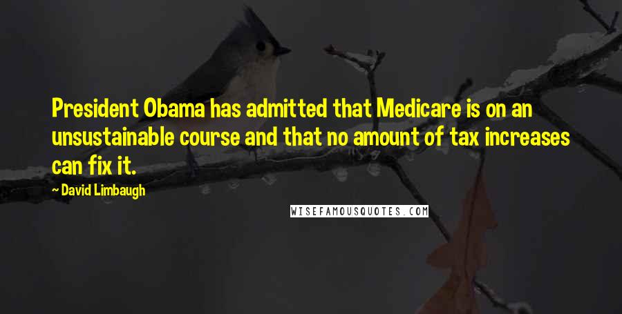 David Limbaugh Quotes: President Obama has admitted that Medicare is on an unsustainable course and that no amount of tax increases can fix it.