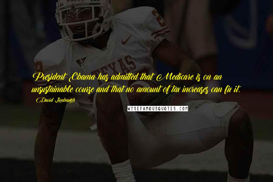 David Limbaugh Quotes: President Obama has admitted that Medicare is on an unsustainable course and that no amount of tax increases can fix it.