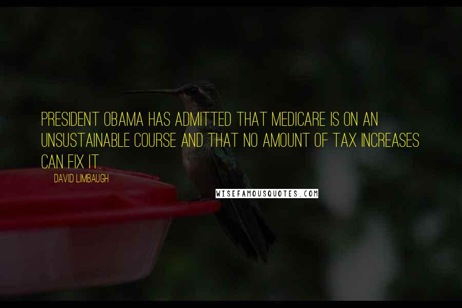 David Limbaugh Quotes: President Obama has admitted that Medicare is on an unsustainable course and that no amount of tax increases can fix it.