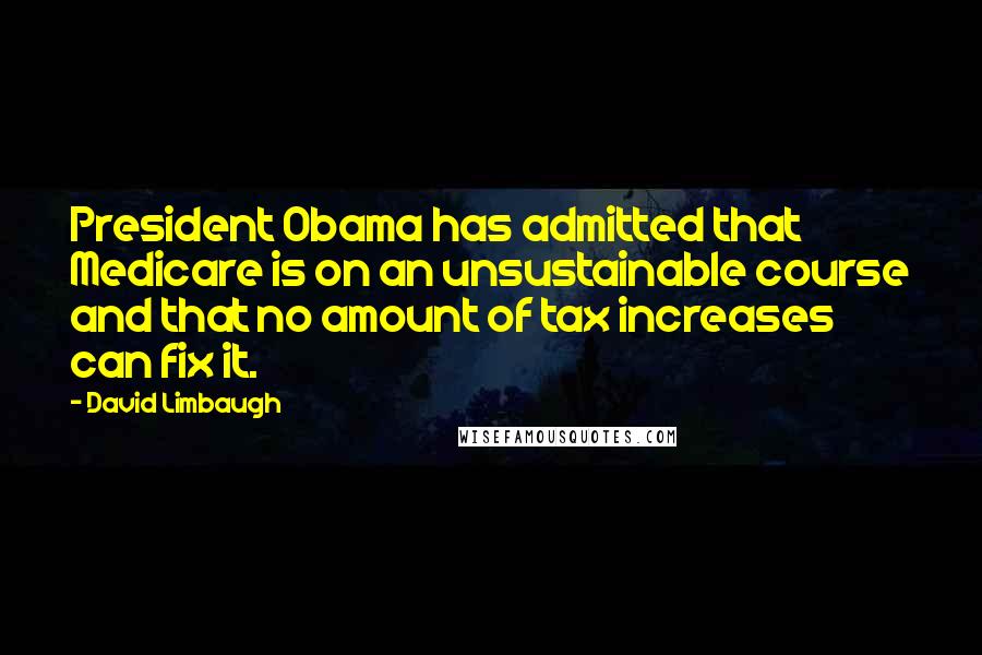 David Limbaugh Quotes: President Obama has admitted that Medicare is on an unsustainable course and that no amount of tax increases can fix it.