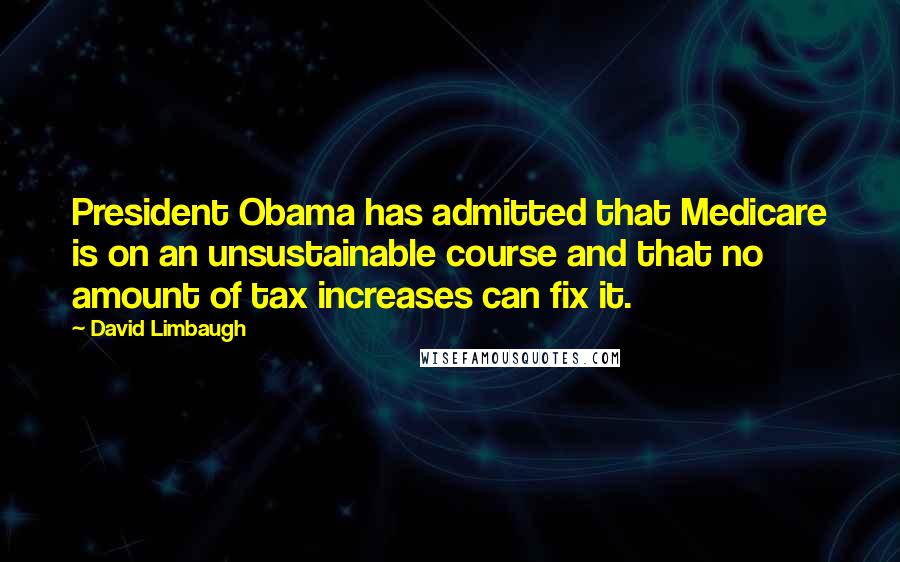 David Limbaugh Quotes: President Obama has admitted that Medicare is on an unsustainable course and that no amount of tax increases can fix it.