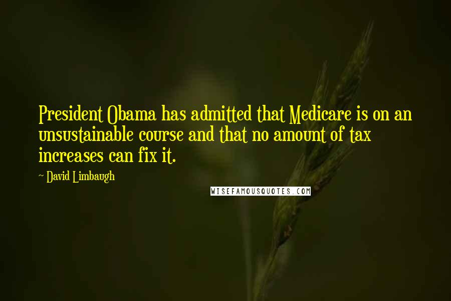 David Limbaugh Quotes: President Obama has admitted that Medicare is on an unsustainable course and that no amount of tax increases can fix it.