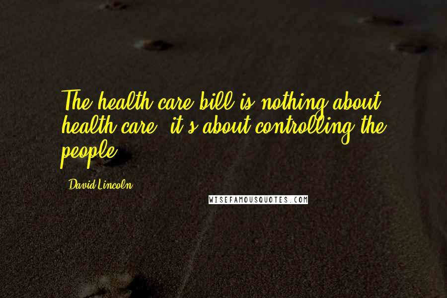 David Lincoln Quotes: The health care bill is nothing about health care- it's about controlling the people.