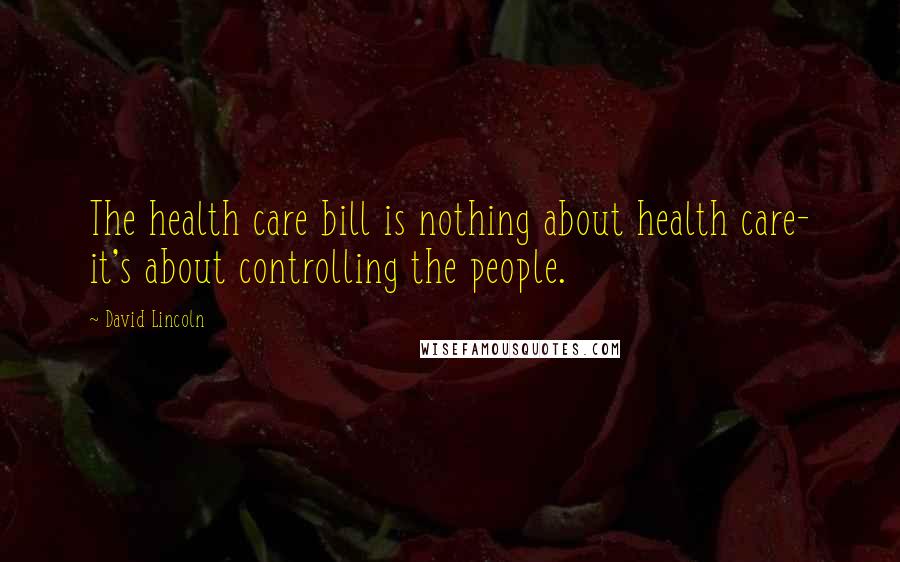 David Lincoln Quotes: The health care bill is nothing about health care- it's about controlling the people.