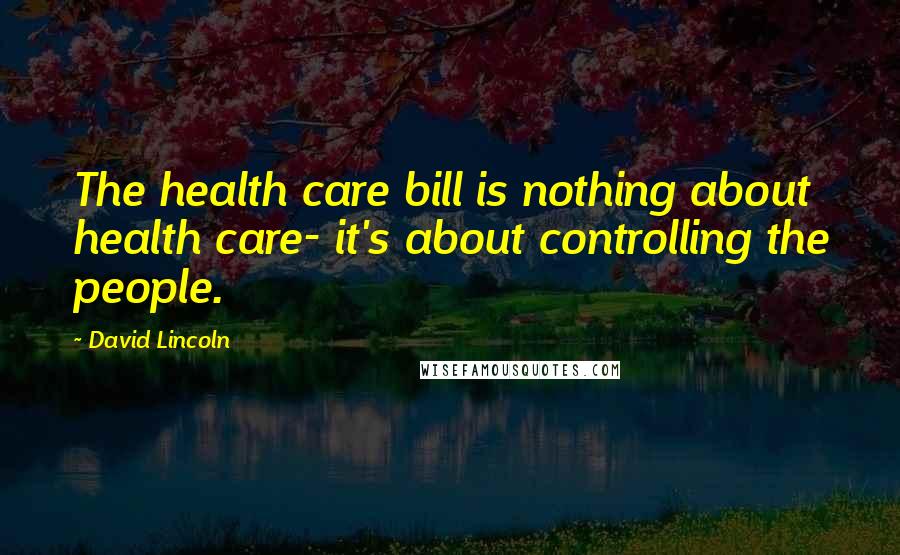 David Lincoln Quotes: The health care bill is nothing about health care- it's about controlling the people.