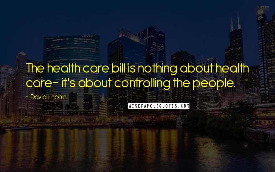 David Lincoln Quotes: The health care bill is nothing about health care- it's about controlling the people.