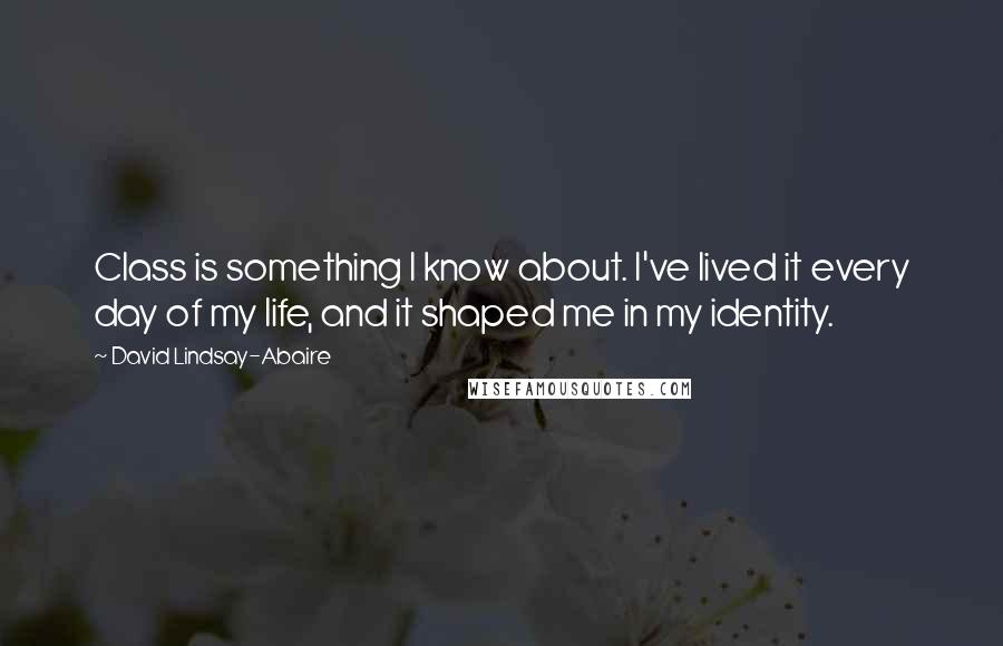 David Lindsay-Abaire Quotes: Class is something I know about. I've lived it every day of my life, and it shaped me in my identity.