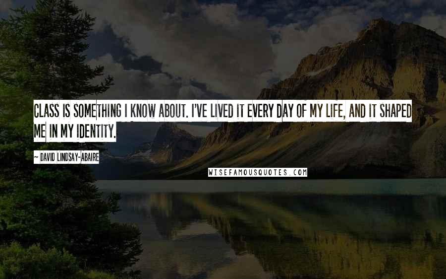 David Lindsay-Abaire Quotes: Class is something I know about. I've lived it every day of my life, and it shaped me in my identity.