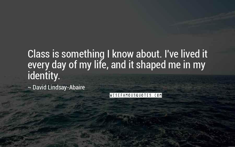 David Lindsay-Abaire Quotes: Class is something I know about. I've lived it every day of my life, and it shaped me in my identity.