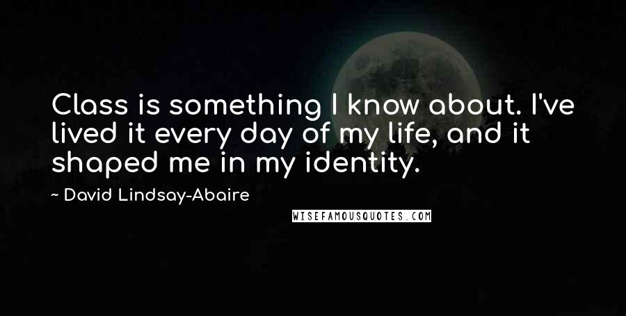 David Lindsay-Abaire Quotes: Class is something I know about. I've lived it every day of my life, and it shaped me in my identity.