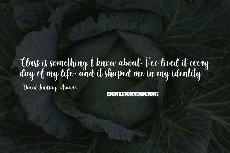 David Lindsay-Abaire Quotes: Class is something I know about. I've lived it every day of my life, and it shaped me in my identity.