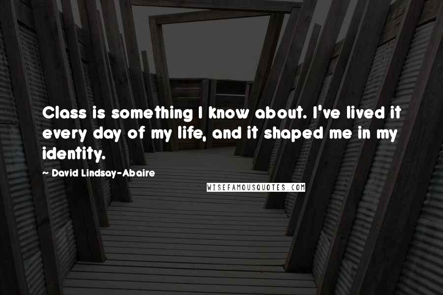 David Lindsay-Abaire Quotes: Class is something I know about. I've lived it every day of my life, and it shaped me in my identity.