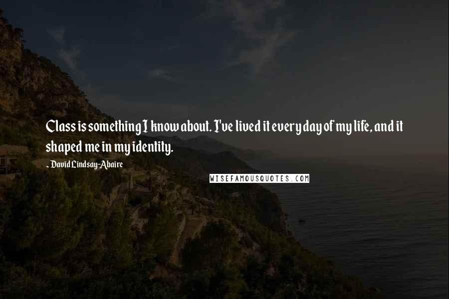 David Lindsay-Abaire Quotes: Class is something I know about. I've lived it every day of my life, and it shaped me in my identity.