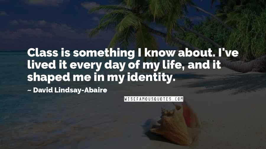 David Lindsay-Abaire Quotes: Class is something I know about. I've lived it every day of my life, and it shaped me in my identity.