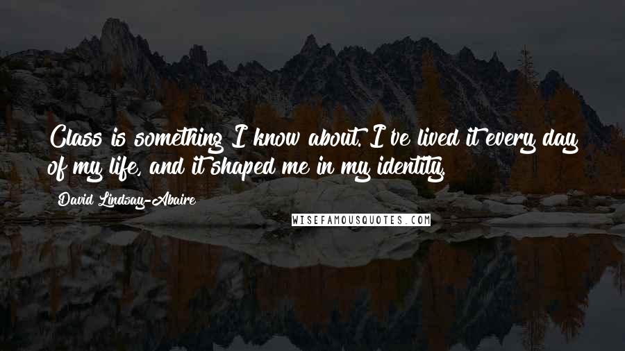 David Lindsay-Abaire Quotes: Class is something I know about. I've lived it every day of my life, and it shaped me in my identity.