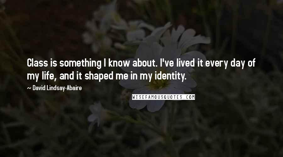 David Lindsay-Abaire Quotes: Class is something I know about. I've lived it every day of my life, and it shaped me in my identity.