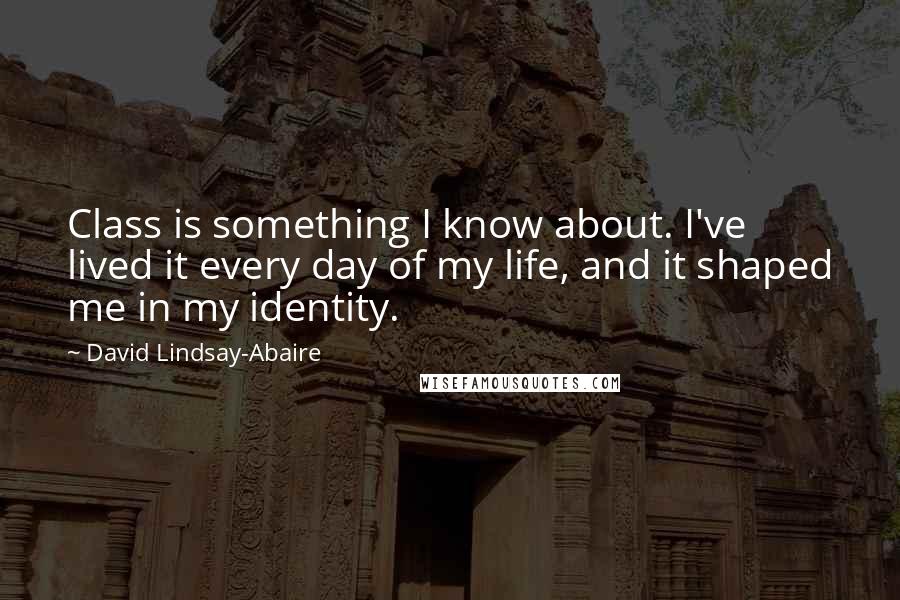 David Lindsay-Abaire Quotes: Class is something I know about. I've lived it every day of my life, and it shaped me in my identity.