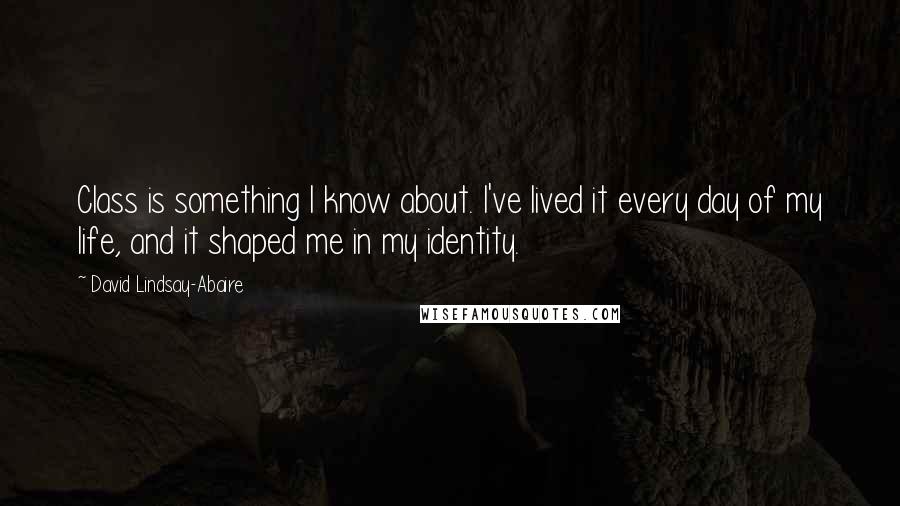 David Lindsay-Abaire Quotes: Class is something I know about. I've lived it every day of my life, and it shaped me in my identity.