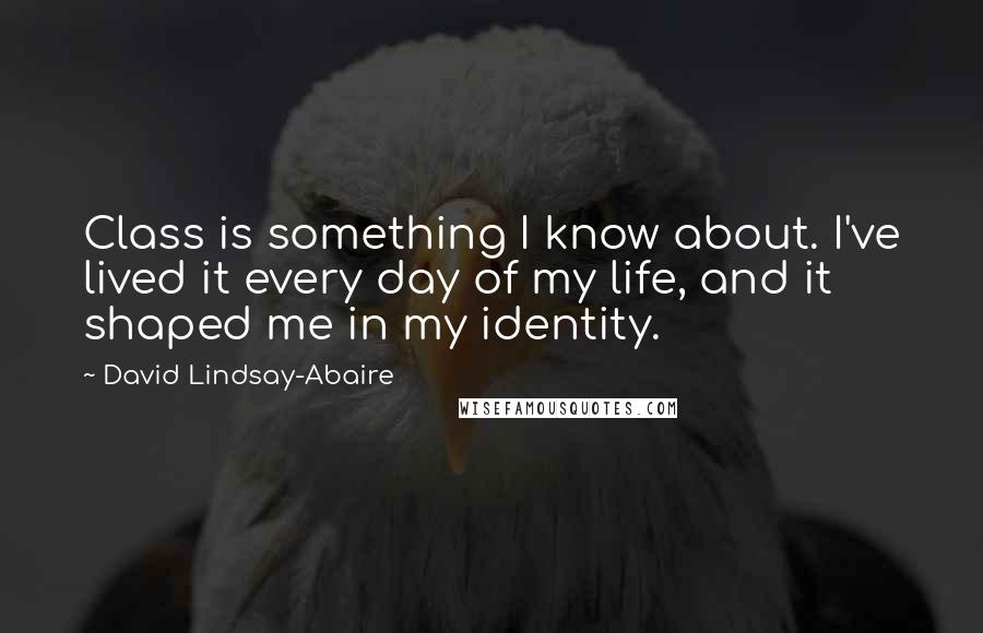 David Lindsay-Abaire Quotes: Class is something I know about. I've lived it every day of my life, and it shaped me in my identity.