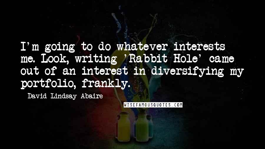 David Lindsay-Abaire Quotes: I'm going to do whatever interests me. Look, writing 'Rabbit Hole' came out of an interest in diversifying my portfolio, frankly.