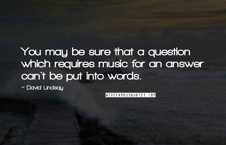 David Lindsay Quotes: You may be sure that a question which requires music for an answer can't be put into words.